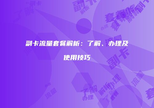 副卡流量套餐解析：了解、办理及使用技巧