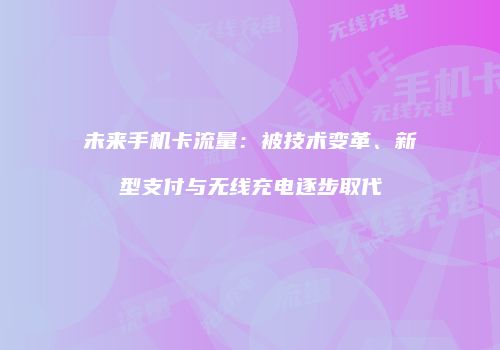 未来手机卡流量：被技术变革、新型支付与无线充电逐步取代