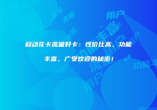 移动花卡流量好卡：性价比高，功能丰富，广受欢迎的秘密！