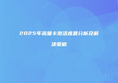 2025年流量卡激活难题分析及解决策略