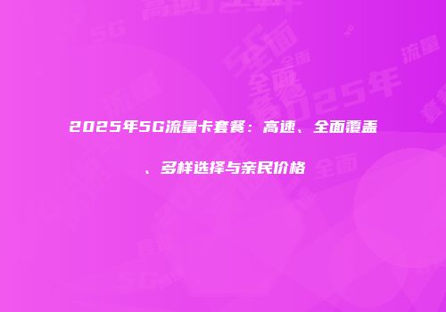 2025年5G流量卡套餐：高速、全面覆盖、多样选择与亲民价格