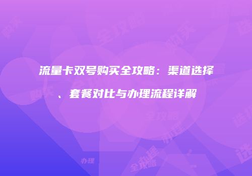 流量卡双号购买全攻略:渠道选择、套餐对比与办理流程详解