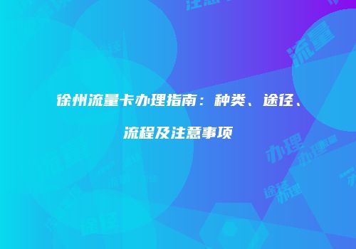 徐州流量卡办理指南：种类、途径、流程及注意事项