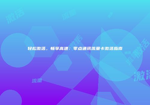 轻松激活,畅享高速:零点通讯流量卡激活指南