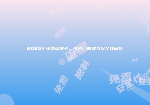 2025年免费流量卡：优势、限制与安全性解析