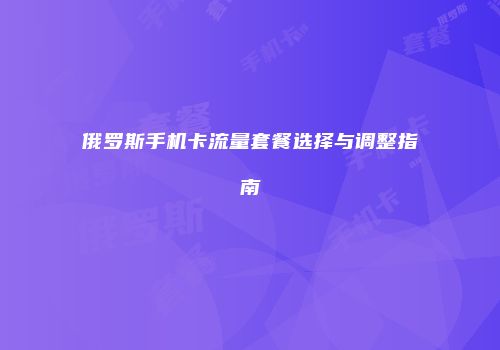 俄罗斯手机卡流量套餐选择与调整指南
