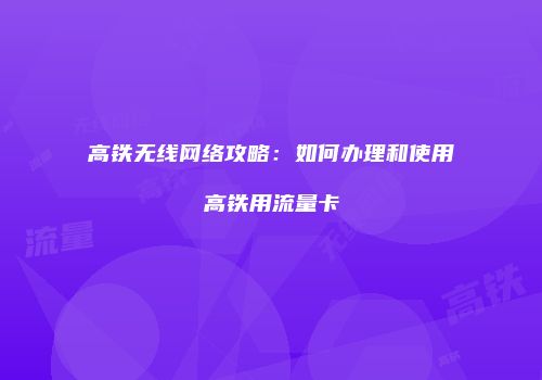 高铁无线网络攻略：如何办理和使用高铁用流量卡
