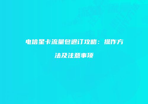 电信星卡流量包退订攻略：操作方法及注意事项