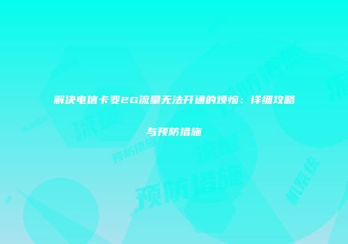解决电信卡变2G流量无法开通的烦恼:详细攻略与预防措施
