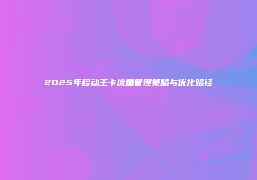 2025年移动王卡流量管理策略与优化路径