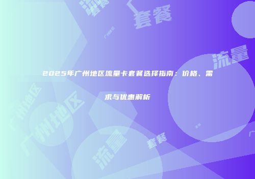 2025年广州地区流量卡套餐选择指南：价格、需求与优惠解析