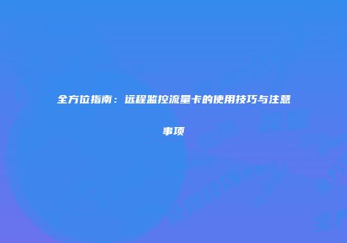 全方位指南：远程监控流量卡的使用技巧与注意事项