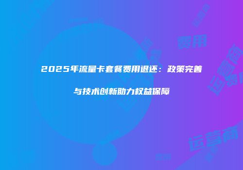 2025年流量卡套餐费用退还:政策完善与技术创新助力权益保障