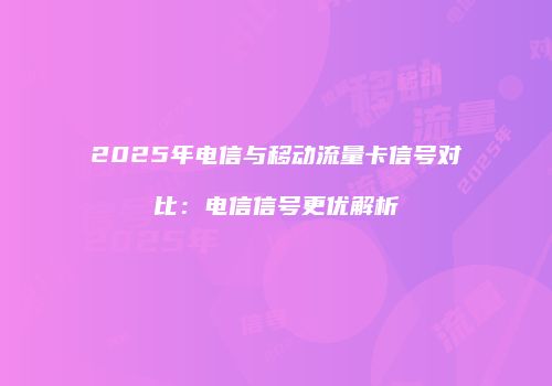 2025年电信与移动流量卡信号对比：电信信号更优解析
