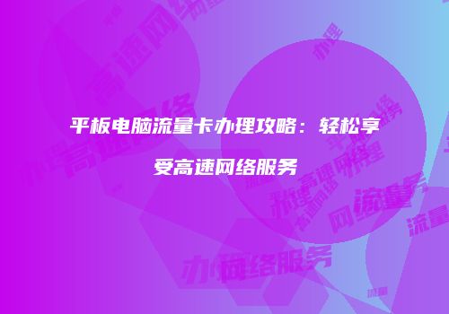平板电脑流量卡办理攻略：轻松享受高速网络服务