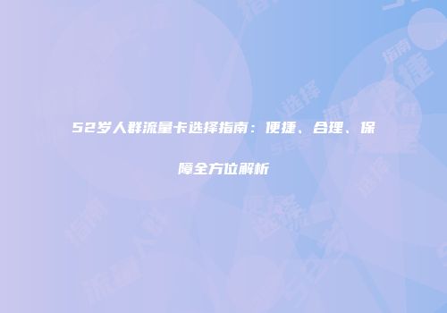 52岁人群流量卡选择指南:便捷、合理、保障全方位解析