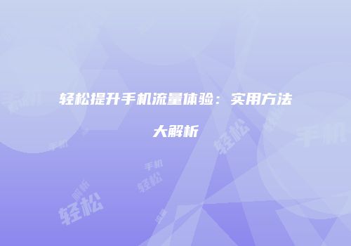 轻松提升手机流量体验：实用方法大解析