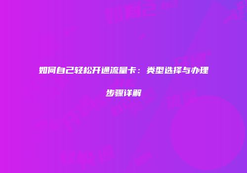 如何自己轻松开通流量卡：类型选择与办理步骤详解