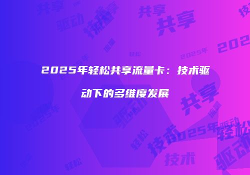 2025年轻松共享流量卡：技术驱动下的多维度发展
