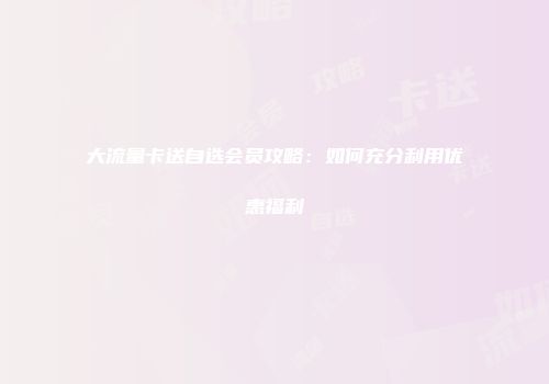 大流量卡送自选会员攻略:如何充分利用优惠福利