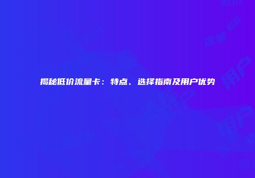揭秘低价流量卡：特点、选择指南及用户优势