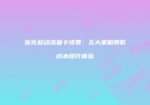优化移动流量卡续费：五大策略降低成本提升体验