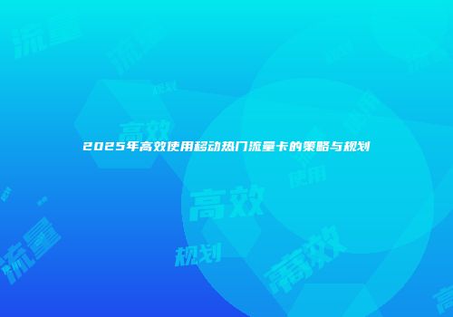 2025年高效使用移动热门流量卡的策略与规划