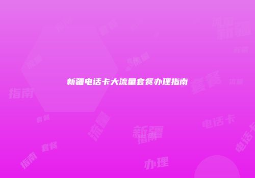 新疆电话卡大流量套餐办理指南