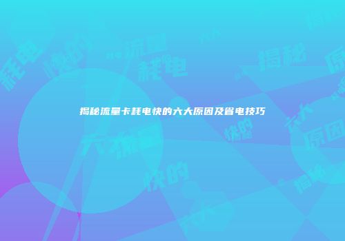 揭秘流量卡耗电快的六大原因及省电技巧