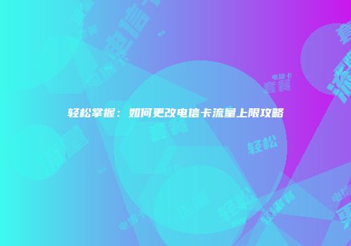 轻松掌握：如何更改电信卡流量上限攻略