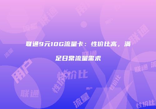 联通9元10G流量卡：性价比高，满足日常流量需求