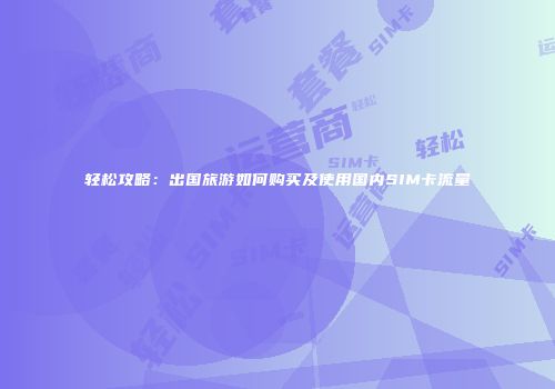 轻松攻略:出国旅游如何购买及使用国内SIM卡流量