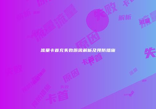 流量卡首充失败原因解析及预防措施
