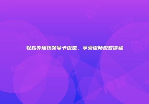 轻松办理视频号卡流量，享受流畅观看体验