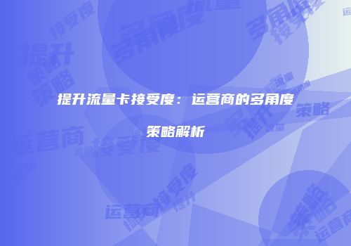 提升流量卡接受度：运营商的多角度策略解析