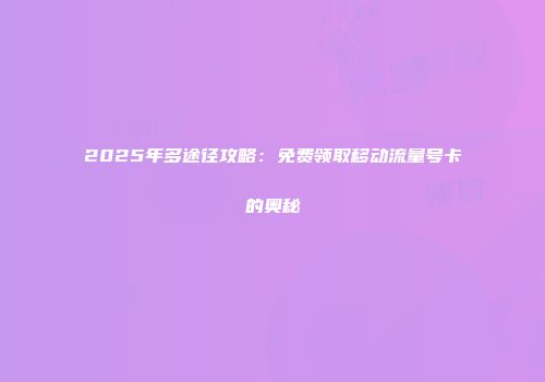 2025年多途径攻略：免费领取移动流量号卡的奥秘