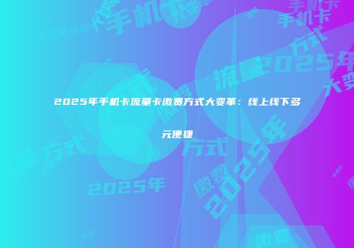 2025年手机卡流量卡缴费方式大变革：线上线下多元便捷