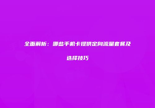 全面解析：哪些手机卡提供定向流量套餐及选择技巧