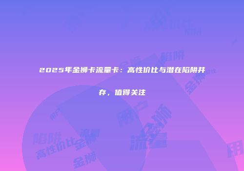 2025年金狮卡流量卡:高性价比与潜在陷阱并存,值得关注