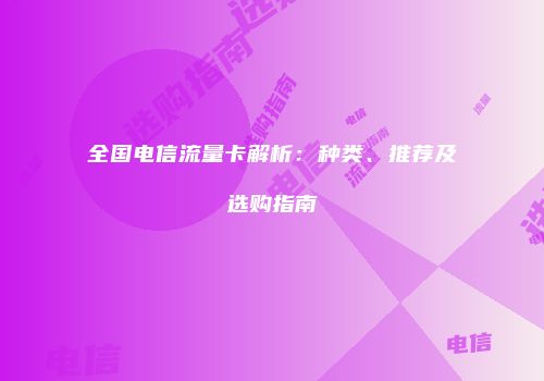 全国电信流量卡解析：种类、推荐及选购指南