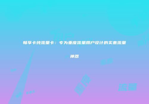 畅享卡纯流量卡：专为重度流量用户设计的实惠流量神器