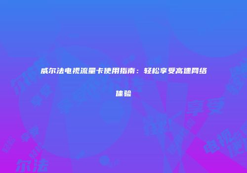 威尔法电视流量卡使用指南：轻松享受高速网络体验