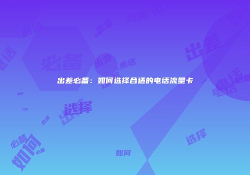 出差必备：如何选择合适的电话流量卡