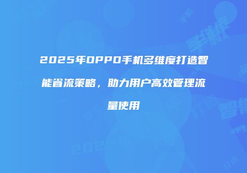 2025年OPPO手机多维度打造智能省流策略,助力用户高效管理流量使用