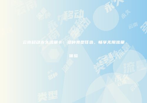 云南移动永久流量卡：多种类型任选，畅享无限流量体验