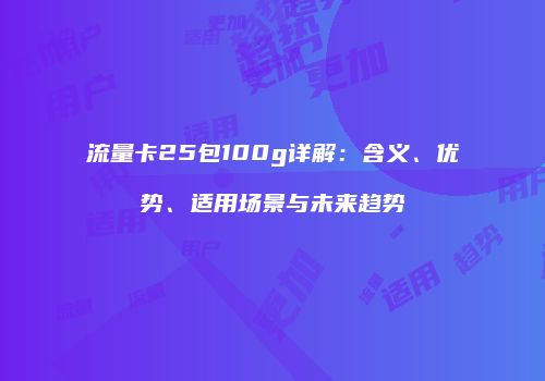 流量卡25包100g详解：含义、优势、适用场景与未来趋势