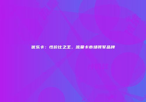 优乐卡：性价比之王，流量卡市场领军品牌