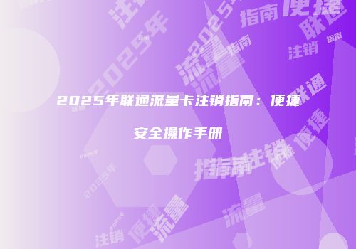 2025年联通流量卡注销指南：便捷安全操作手册
