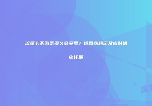 流量卡不缴费多久会空号?运营商规定及应对措施详解