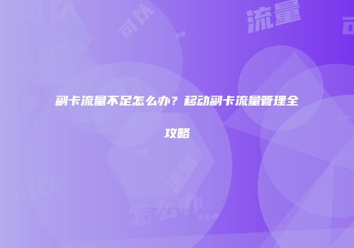 副卡流量不足怎么办?移动副卡流量管理全攻略